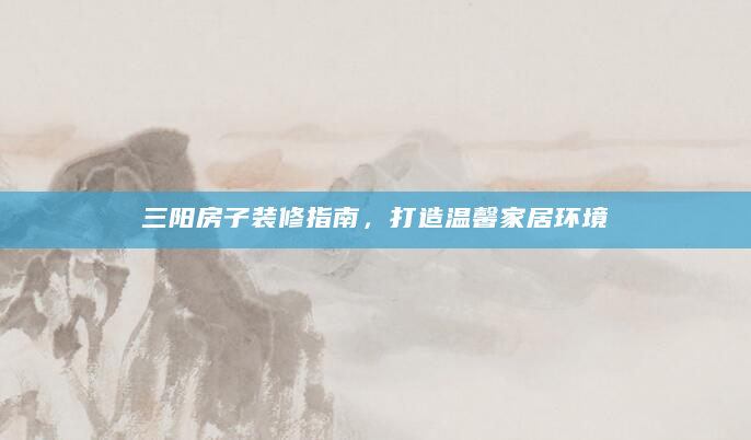 三阳房子装修指南，打造温馨家居环境