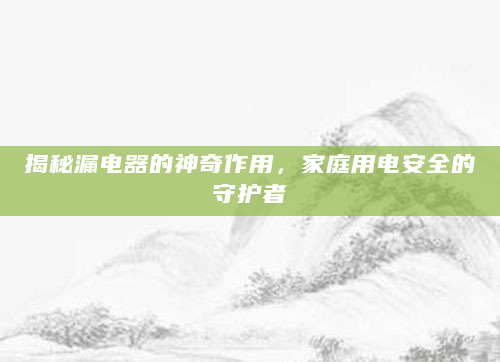 揭秘漏电器的神奇作用，家庭用电安全的守护者