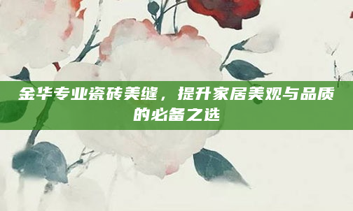 金华专业瓷砖美缝，提升家居美观与品质的必备之选