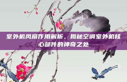 室外机风扇作用解析，揭秘空调室外机核心部件的神奇之处