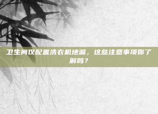 卫生间仅配置洗衣机地漏，这些注意事项你了解吗？
