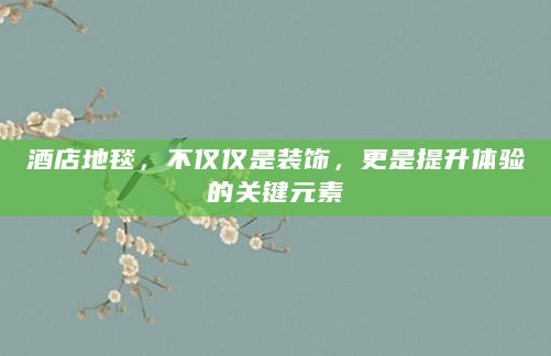 酒店地毯，不仅仅是装饰，更是提升体验的关键元素