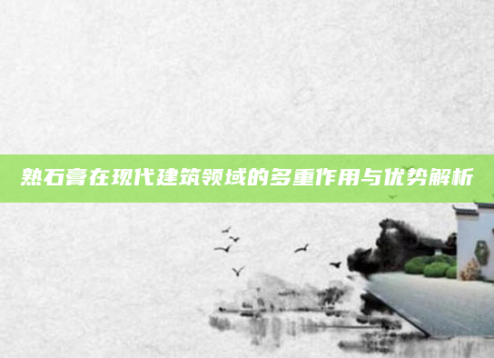 熟石膏在现代建筑领域的多重作用与优势解析