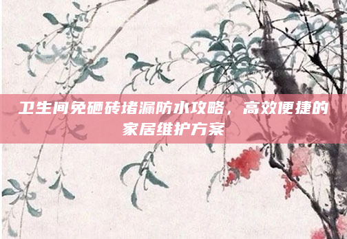 卫生间免砸砖堵漏防水攻略，高效便捷的家居维护方案