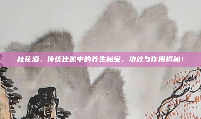 桂花酒，传统佳酿中的养生秘宝，功效与作用揭秘！