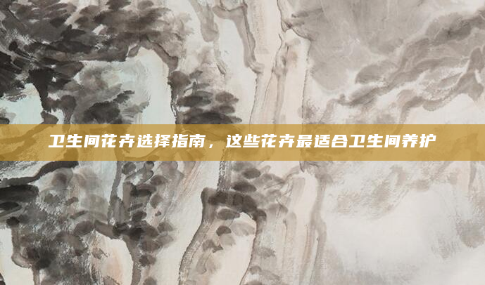 卫生间花卉选择指南，这些花卉最适合卫生间养护