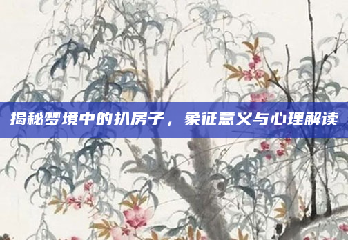 揭秘梦境中的扒房子，象征意义与心理解读
