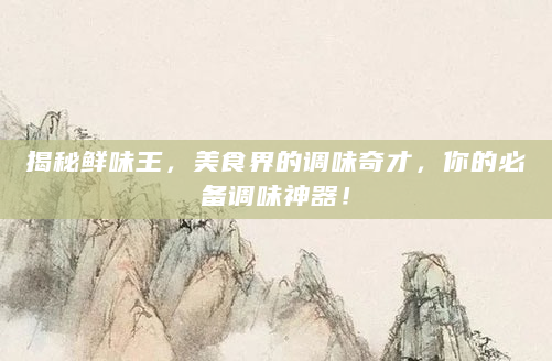 揭秘鲜味王，美食界的调味奇才，你的必备调味神器！