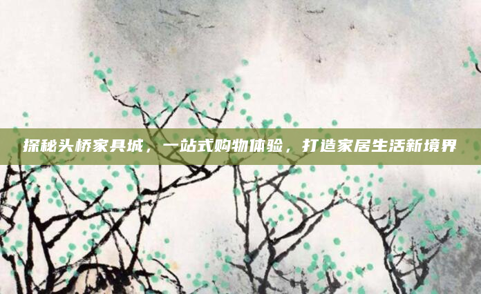 探秘头桥家具城，一站式购物体验，打造家居生活新境界
