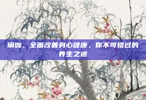 瑜伽，全面改善身心健康，你不可错过的养生之道