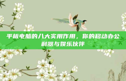 平板电脑的八大实用作用，你的移动办公利器与娱乐伙伴