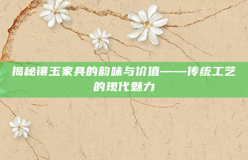 揭秘镶玉家具的韵味与价值——传统工艺的现代魅力