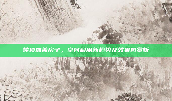 楼顶加盖房子，空间利用新趋势及效果图赏析