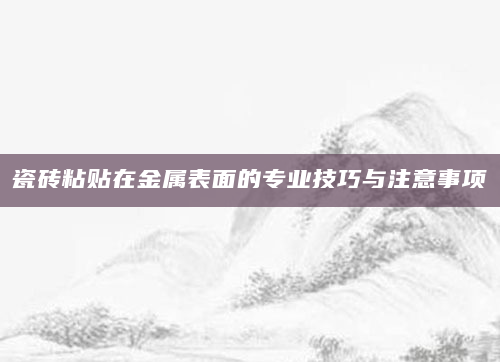 瓷砖粘贴在金属表面的专业技巧与注意事项