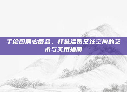 手绘厨房必备品，打造温馨烹饪空间的艺术与实用指南