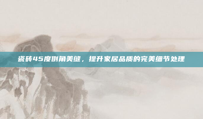 瓷砖45度倒角美缝，提升家居品质的完美细节处理