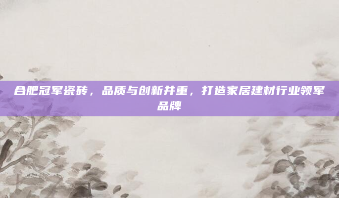 合肥冠军瓷砖，品质与创新并重，打造家居建材行业领军品牌