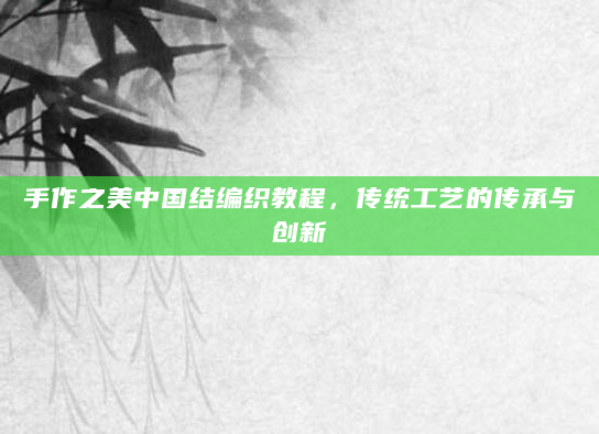 手作之美中国结编织教程，传统工艺的传承与创新