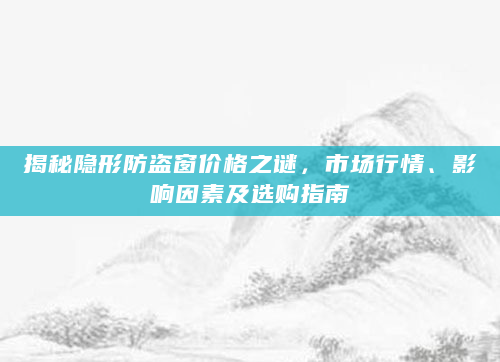 揭秘隐形防盗窗价格之谜，市场行情、影响因素及选购指南