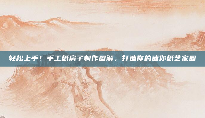 轻松上手！手工纸房子制作图解，打造你的迷你纸艺家园