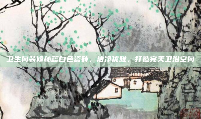 卫生间装修秘籍白色瓷砖，洁净优雅，打造完美卫浴空间