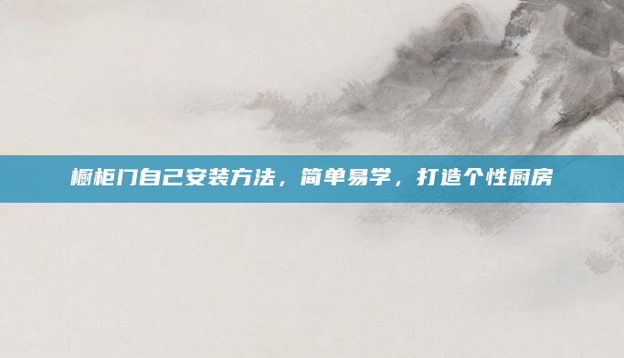 橱柜门自己安装方法，简单易学，打造个性厨房