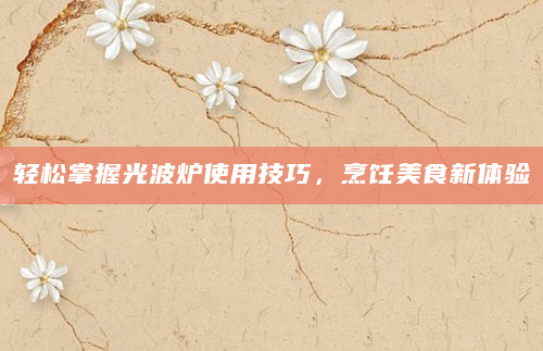 轻松掌握光波炉使用技巧，烹饪美食新体验