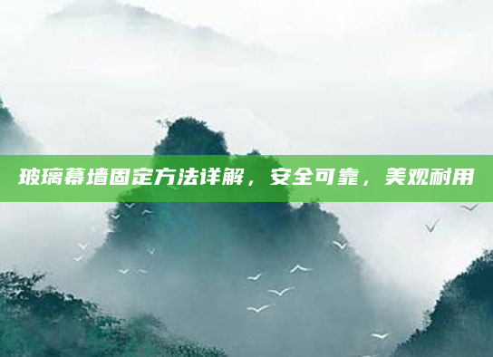 玻璃幕墙固定方法详解，安全可靠，美观耐用