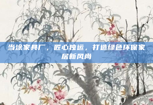 当涂家具厂，匠心独运，打造绿色环保家居新风尚
