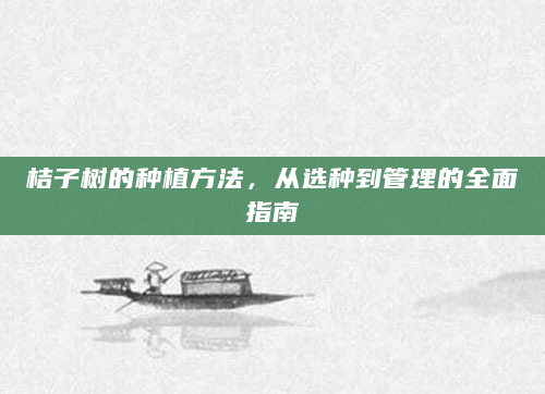 桔子树的种植方法，从选种到管理的全面指南