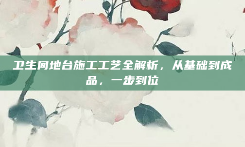 卫生间地台施工工艺全解析，从基础到成品，一步到位