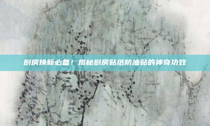 厨房焕新必备！揭秘厨房贴纸防油贴的神奇功效