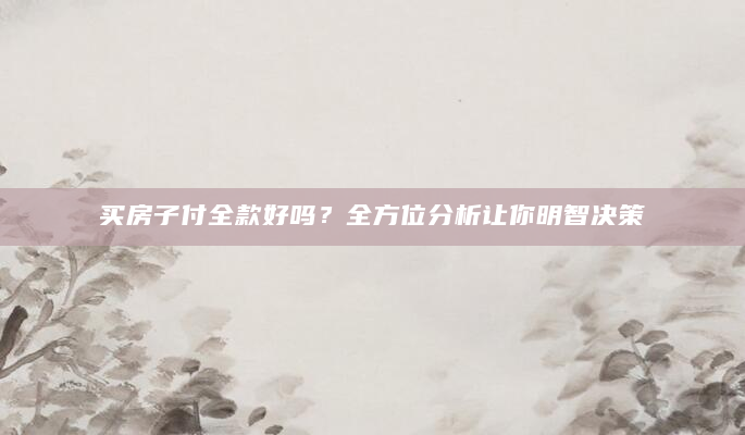 买房子付全款好吗？全方位分析让你明智决策