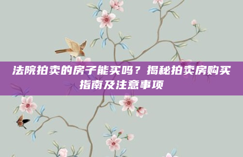 法院拍卖的房子能买吗？揭秘拍卖房购买指南及注意事项