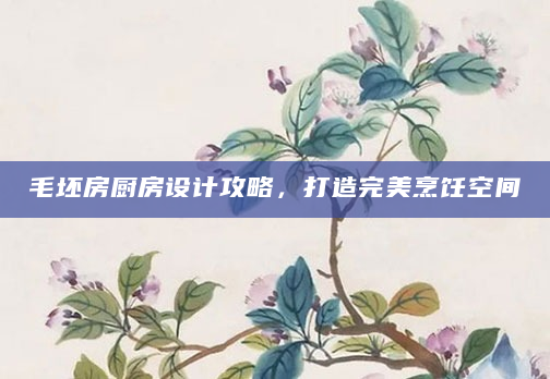 毛坯房厨房设计攻略，打造完美烹饪空间