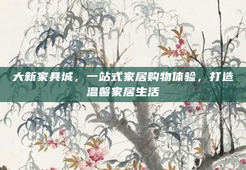 大新家具城，一站式家居购物体验，打造温馨家居生活