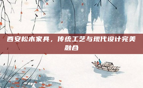 西安松木家具，传统工艺与现代设计完美融合