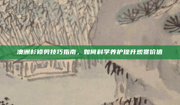 澳洲杉修剪技巧指南，如何科学养护提升观赏价值