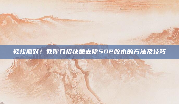 轻松应对！教你几招快速去除502胶水的方法及技巧