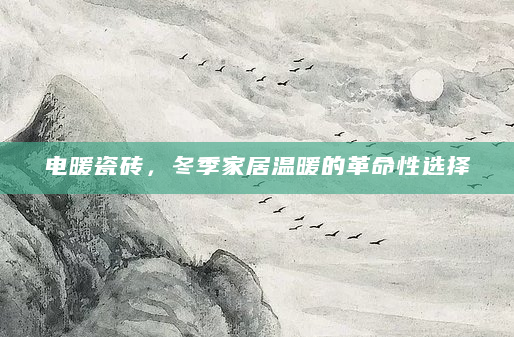 电暖瓷砖，冬季家居温暖的革命性选择