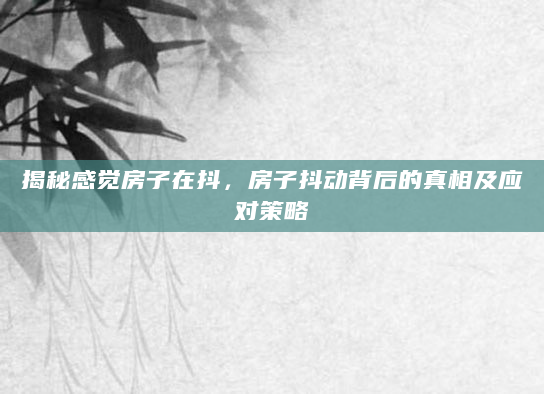 揭秘感觉房子在抖，房子抖动背后的真相及应对策略