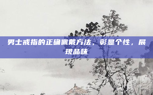 男士戒指的正确佩戴方法，彰显个性，展现品味