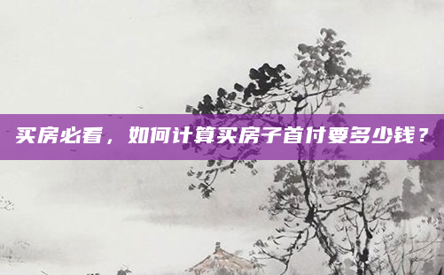 买房必看，如何计算买房子首付要多少钱？