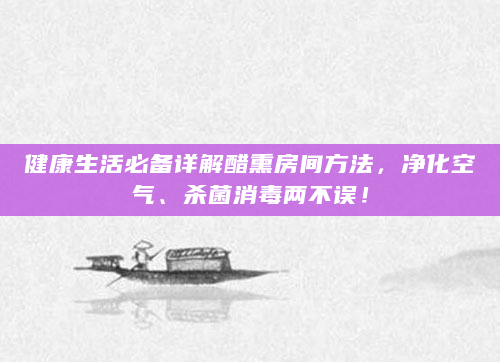 健康生活必备详解醋熏房间方法，净化空气、杀菌消毒两不误！