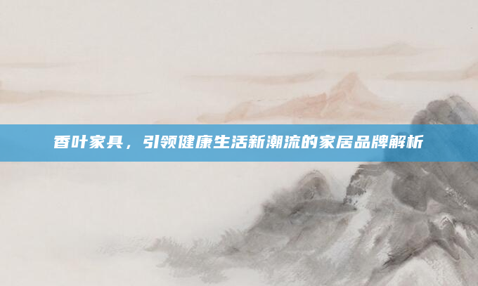 香叶家具，引领健康生活新潮流的家居品牌解析