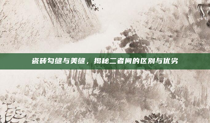 瓷砖勾缝与美缝，揭秘二者间的区别与优劣