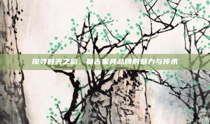 探寻时光之韵，复古家具品牌的魅力与传承