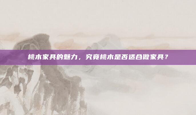 桃木家具的魅力，究竟桃木是否适合做家具？