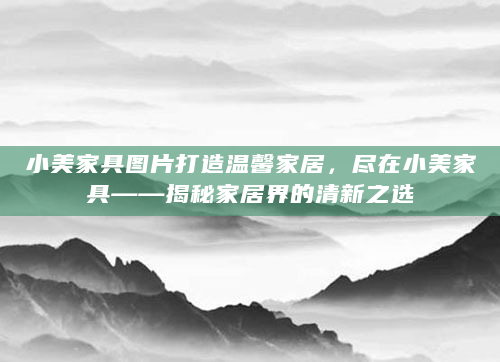 小美家具图片打造温馨家居，尽在小美家具——揭秘家居界的清新之选
