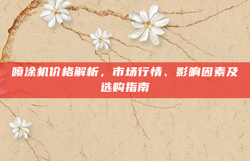 喷涂机价格解析，市场行情、影响因素及选购指南